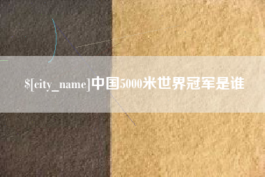 柳林中国5000米世界冠军是谁 柳林中国5000米世界冠军是谁