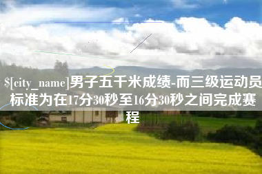 柳林男子五千米成绩-而三级运动员标准为在17分30秒至16分30秒之间完成赛程