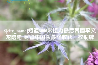 柳林短道5000米接力最后两圈李文龙陪跑-尽管中国队最终收获一枚铜牌