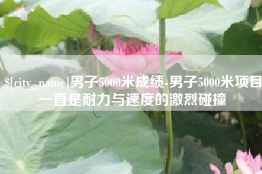 柳林男子5000米成绩-男子5000米项目一直是耐力与速度的激烈碰撞