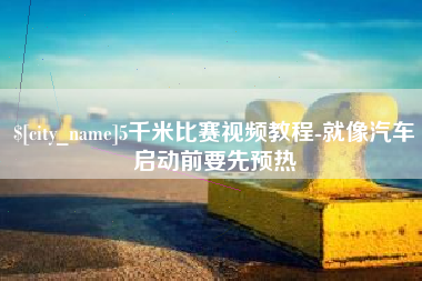 柳林5千米比赛视频教程-就像汽车启动前要先预热