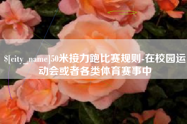 柳林50米接力跑比赛规则-在校园运动会或者各类体育赛事中