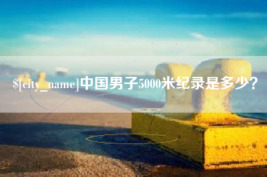柳林中国男子5000米纪录是多少？