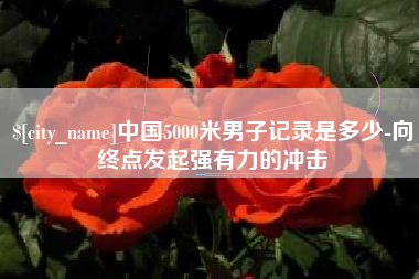 柳林中国5000米男子记录是多少-向终点发起强有力的冲击