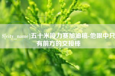 柳林五十米接力赛加油稿-他眼中只有前方的交接棒