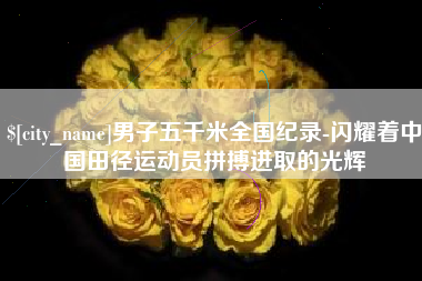柳林男子五千米全国纪录-闪耀着中国田径运动员拼搏进取的光辉