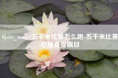 柳林五千米比赛怎么跑-五千米比赛总是备受瞩目