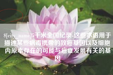 柳林5千米全国纪录-这些术语用于描述某些病毒携带的致癌基因以及细胞内原本存在的可能与癌症发展有关的基因