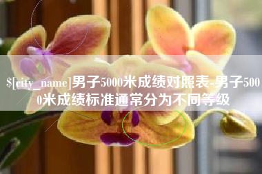 柳林男子5000米成绩对照表-男子5000米成绩标准通常分为不同等级