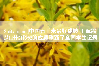 柳林中国五千米最好成绩-王军霞以14分51秒92的成绩刷新了全国学生记录