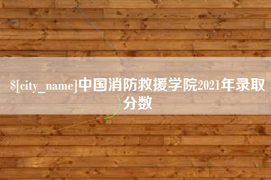 柳林中国消防救援学院2021年录取分数