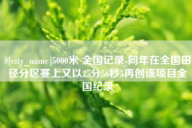 柳林5000米 全国记录-同年在全国田径分区赛上又以25分56秒5再创该项目全国纪录