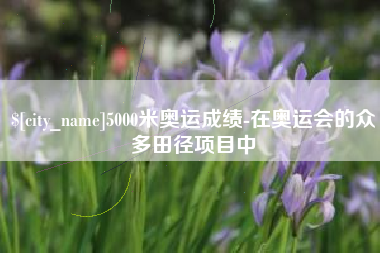 柳林5000米奥运成绩-在奥运会的众多田径项目中