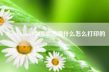 柳林中国地图用什么怎么打印的