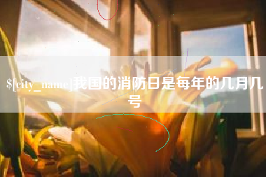 柳林我国的消防日是每年的几月几号