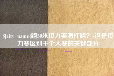 柳林跑50米接力赛怎样跑？-这是接力赛区别于个人赛的关键部分