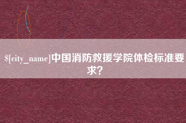 柳林中国消防救援学院体检标准要求？