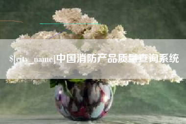 柳林中国消防产品质量查询系统