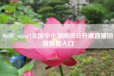 柳林全国中小学消防公开课直播回放观看入口