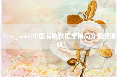 柳林中国消防救援学院简介视频播放