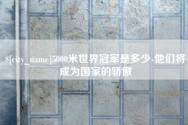 柳林5000米世界冠军是多少-他们将成为国家的骄傲