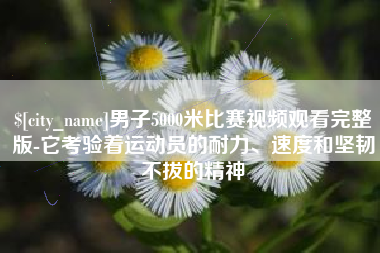 柳林男子5000米比赛视频观看完整版-它考验着运动员的耐力、速度和坚韧不拔的精神
