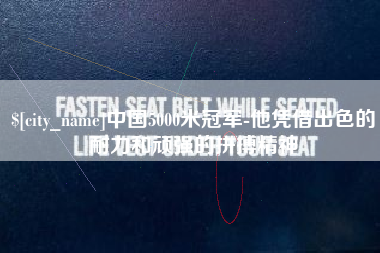 柳林中国5000米冠军-他凭借出色的耐力和顽强的拼搏精神 柳林中国5000米冠军-他凭借出色的耐力和顽强的拼搏精神