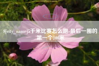 柳林5千米比赛怎么跑-最后一圈的第一个100米