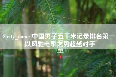 柳林中国男子五千米记录排名第一-以风驰电掣之势超越对手