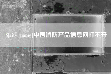 柳林中国消防产品信息网打不开