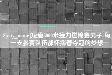 柳林短道5000米接力世锦赛男子-每一支参赛队伍都怀揣着夺冠的梦想 柳林短道5000米接力世锦赛男子-每一支参赛队伍都怀揣着夺冠的梦想