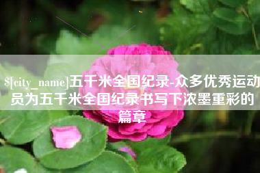 柳林五千米全国纪录-众多优秀运动员为五千米全国纪录书写下浓墨重彩的篇章