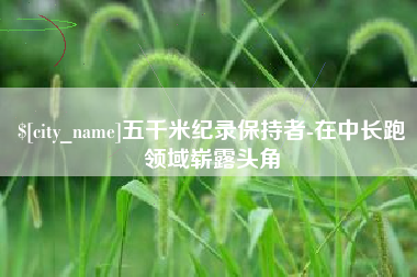 柳林五千米纪录保持者-在中长跑领域崭露头角
