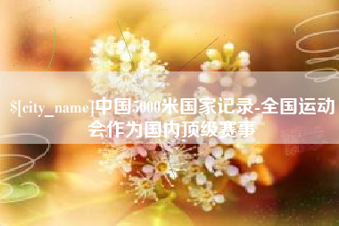 柳林中国5000米国家记录-全国运动会作为国内顶级赛事