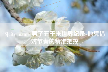 柳林男子五千米世界纪录-他凭借对节奏的精准把控