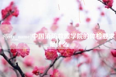 柳林中国消防救援学院的体检要求是什么