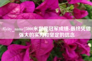 柳林5000米世界冠军成绩-最终凭借强大的实力和坚定的信念