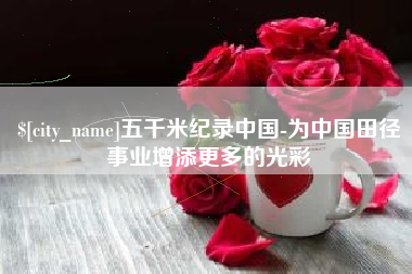 柳林五千米纪录中国-为中国田径事业增添更多的光彩