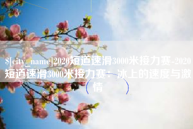 柳林2020短道速滑3000米接力赛-2020短道速滑3000米接力赛：冰上的速度与激情