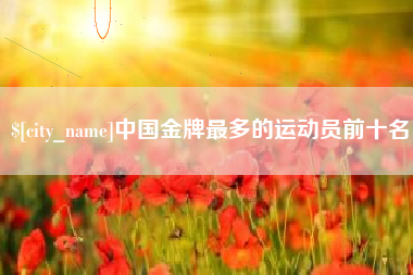 柳林中国金牌最多的运动员前十名