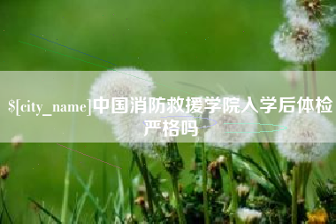 柳林中国消防救援学院入学后体检严格吗