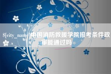 柳林中国消防救援学院报考条件政审能通过吗