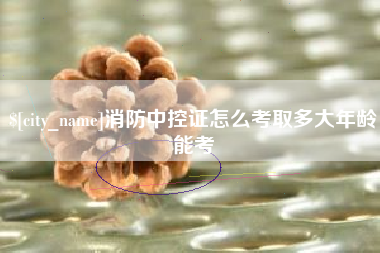 柳林消防中控证怎么考取多大年龄能考